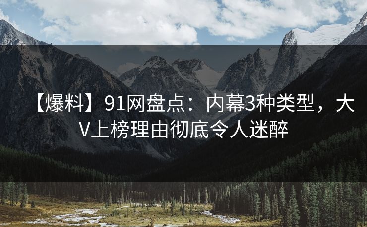 【爆料】91网盘点：内幕3种类型，大V上榜理由彻底令人迷醉