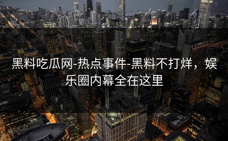 黑料吃瓜网-热点事件-黑料不打烊,娱乐圈内幕全在这里 黑料吃瓜网-热点事件-黑料不打烊,娱乐圈内幕全在这里