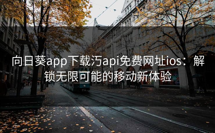 向日葵app下载汅api免费网址ios：解锁无限可能的移动新体验