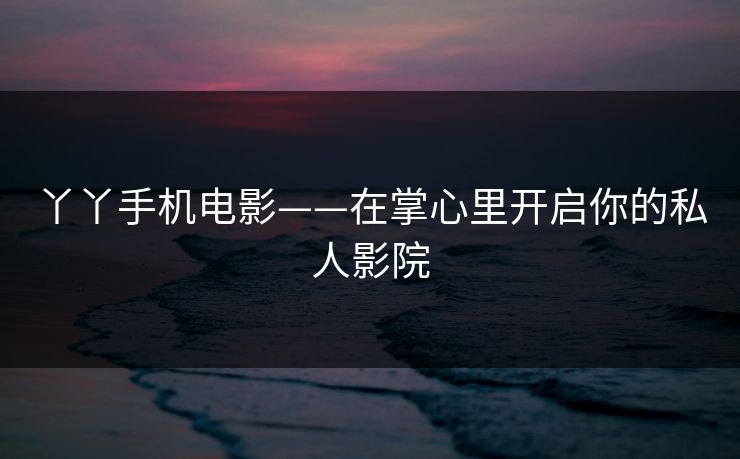 丫丫手机电影——在掌心里开启你的私人影院