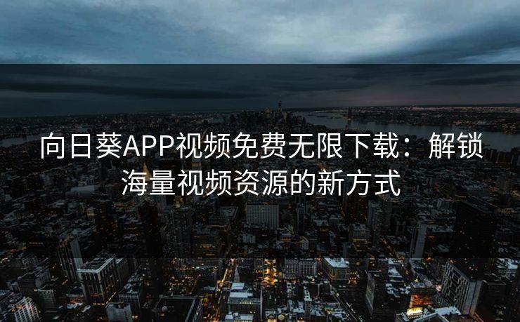 向日葵APP视频免费无限下载：解锁海量视频资源的新方式