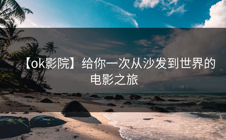 【ok影院】给你一次从沙发到世界的电影之旅 【ok影院】给你一次从沙发到世界的电影之旅