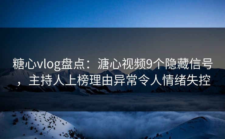 糖心vlog盘点：溏心视频9个隐藏信号，主持人上榜理由异常令人情绪失控