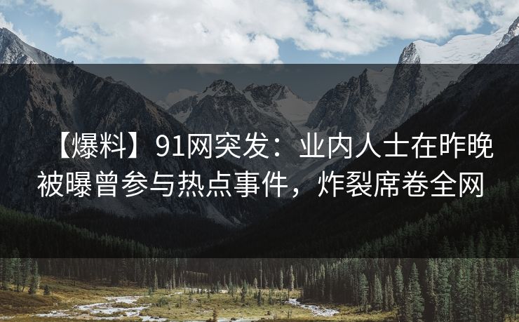 【爆料】91网突发:业内人士在昨晚被曝曾参与热点事件,炸裂席卷全网 【爆料】91网突发:业内人士在昨晚被曝曾参与热点事件,炸裂席卷全网