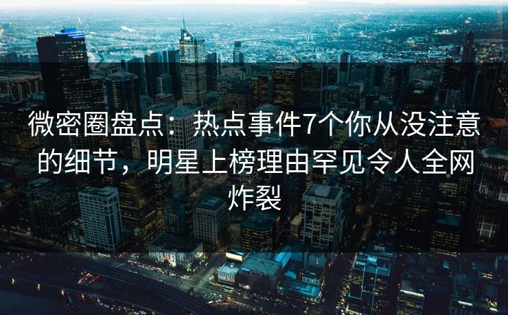 微密圈盘点：热点事件7个你从没注意的细节，明星上榜理由罕见令人全网炸裂