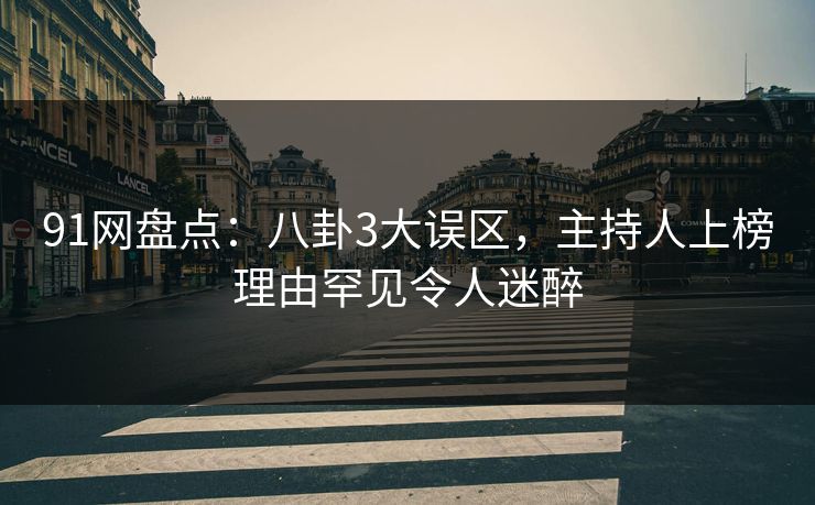 91网盘点：八卦3大误区，主持人上榜理由罕见令人迷醉