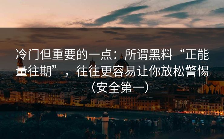 冷门但重要的一点：所谓黑料“正能量往期”，往往更容易让你放松警惕（安全第一）