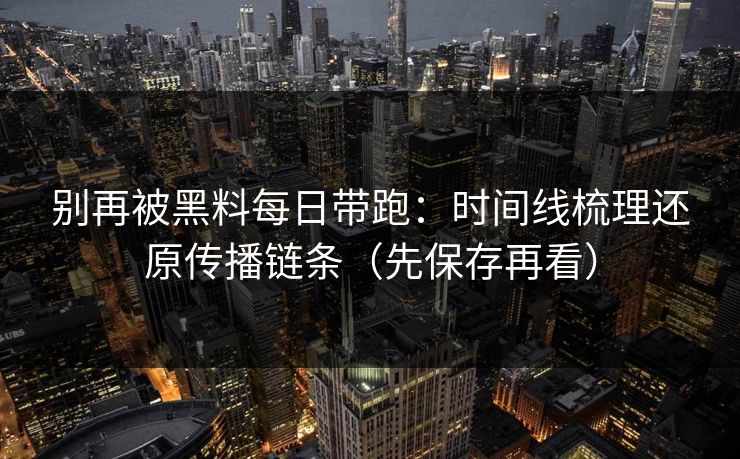 别再被黑料每日带跑：时间线梳理还原传播链条（先保存再看）
