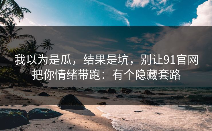 我以为是瓜，结果是坑，别让91官网把你情绪带跑：有个隐藏套路