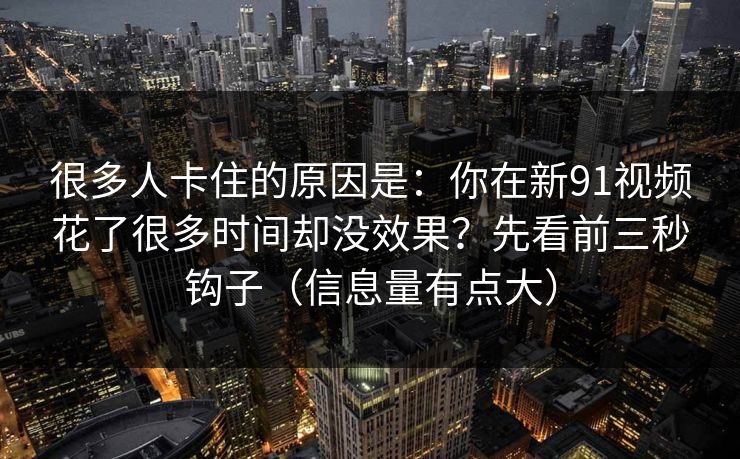 很多人卡住的原因是:你在新91视频花了很多时间却没效果?先看前三秒钩子(信息量有点大) 很多人卡住的原因是:你在新91视频花了很多时间却没效果?先看前三秒钩子(信息量有点大)