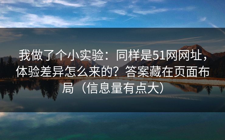 我做了个小实验：同样是51网网址，体验差异怎么来的？答案藏在页面布局（信息量有点大）
