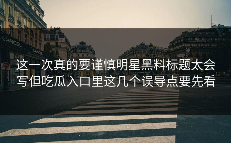 这一次真的要谨慎明星黑料标题太会写但吃瓜入口里这几个误导点要先看