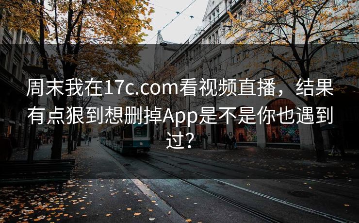 周末我在17c.com看视频直播，结果有点狠到想删掉App是不是你也遇到过？