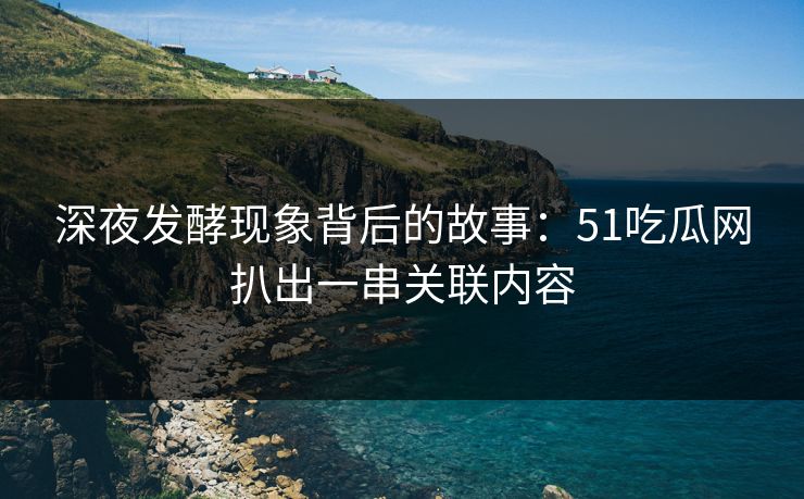 深夜发酵现象背后的故事：51吃瓜网扒出一串关联内容