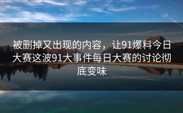 被删掉又出现的内容，让91爆料今日大赛这波91大事件每日大赛的讨论彻底变味